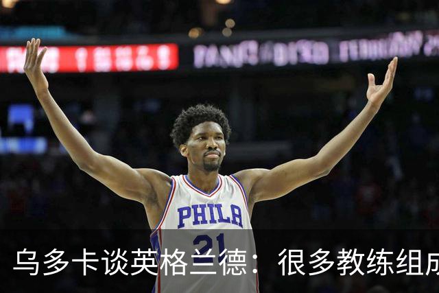 乌多卡谈英格兰德：很多教练组成员都是在他的指导下成长的
