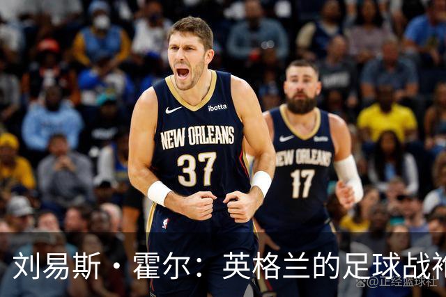 刘易斯·霍尔：英格兰的足球战袍，重如千金！