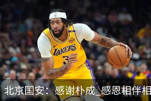 北京国安：感谢朴成 感恩相伴相知--好运 珍重