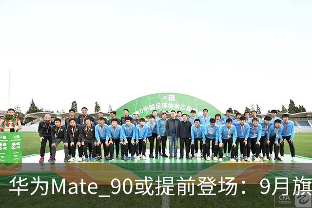 华为Mate 90或提前登场：9月旗舰大战升温，新麒麟成最大看点