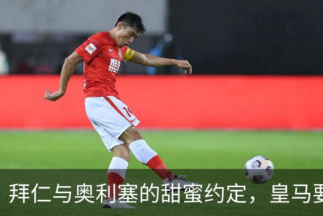 拜仁与奥利塞的甜蜜约定，皇马要不要打个招呼？