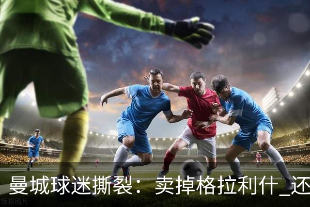 曼城球迷撕裂：卖掉格拉利什 还是再给一次机会？