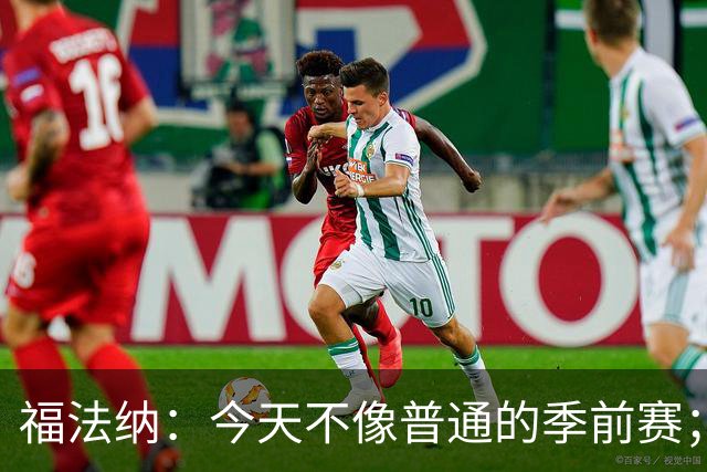 福法纳：今天不像普通的季前赛；我们对结果感到失望