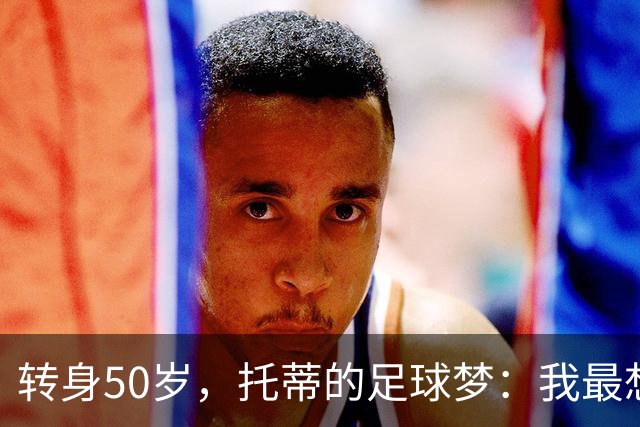 转身50岁，托蒂的足球梦：我最想搭档外星人！