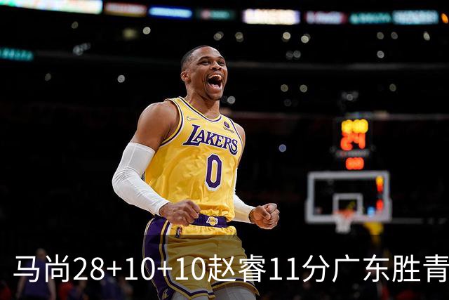 马尚28+10+10赵睿11分广东胜青岛 赵嘉义22分